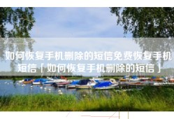 如何恢复手机删除的短信免费恢复手机短信「如何恢复手机删除的短信」