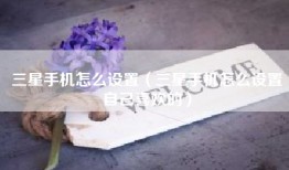 三星手机怎么设置（三星手机怎么设置自己喜欢的）