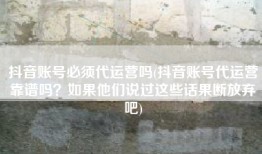 抖音账号必须代运营吗(抖音账号代运营靠谱吗？如果他们说过这些话果断放弃吧)
