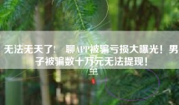 无法无天了!咊聊APP被骗亏损大曝光！男子被骗数十万元无法提现！