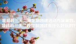 坡峰岭三天二晚定制团建活动方案策划，坡峰岭三天二晚定制团建有什么好玩的？