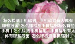 怎么检测手机辐射   手机辐射有人体有哪些危害_怎么样检测手机辐射怎么有的手机「怎么检测手机辐射   手机辐射有人体有哪些危害_怎么样检测手机辐射」