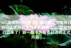 2025年宠粉行动来了！新一期华为服务日活动正式开启华为手机服务「2025年宠粉行动来了！新一期华为服务日活动正式开启」
