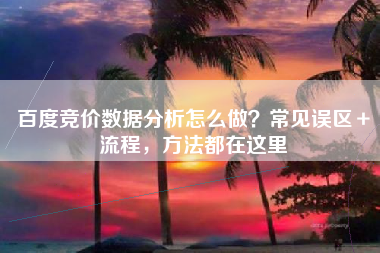 百度竞价数据分析怎么做？常见误区＋流程，方法都在这里