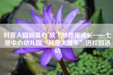 科普入园润童心 放飞梦想见成长——七贤中心幼儿园“科普大篷车”进校园活动