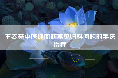 王春亮中医抓凤筋常见妇科问题的手法治疗