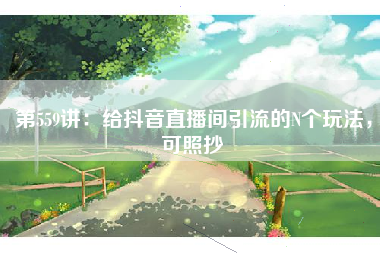 第559讲：给抖音直播间引流的N个玩法，可照抄