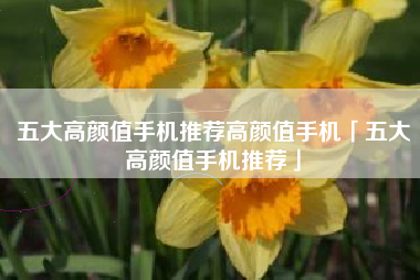 五大高颜值手机推荐高颜值手机「五大高颜值手机推荐」