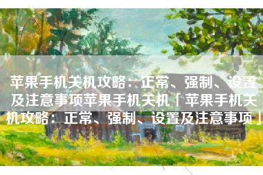 苹果手机关机攻略：正常、强制、设置及注意事项苹果手机关机「苹果手机关机攻略：正常、强制、设置及注意事项」